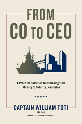 From Co to CEO: A Practical Guide for Transitioning from Military to Industry Leadership - Toti, William J