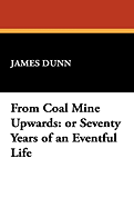 From Coal Mine Upwards: Or Seventy Years of an Eventful Life