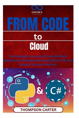 From Code to Cloud: The Complete Journey of Cross-Platform Application Development Using Python, C#, and Modern DevOps Practices - Carter, Thompson