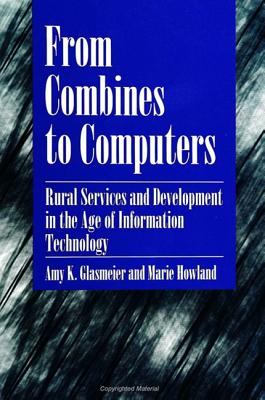 From Combines to Computers: Rural Services and Development in the Age of Information Technology - Glasmeier, Amy K, Ph.D., and Howland, Marie