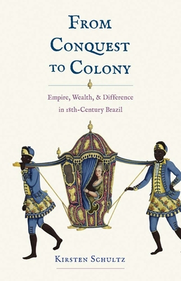 From Conquest to Colony: Empire, Wealth, and Difference in Eighteenth-Century Brazil - Schultz, Kirsten
