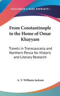 From Constantinople to the Home of Omar Khayyam: Travels in Transcaucasia and Northern Persia for Historic and Literary Research