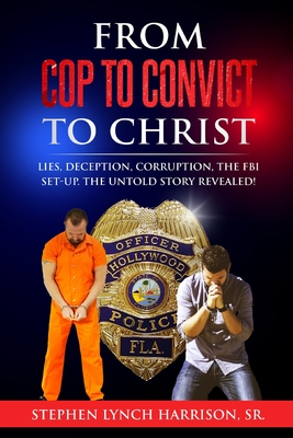 From Cop to Convict to Christ: Lies, Deception, Corruption, the FBI Setup. The Untold Story Revealed! - Harrison, Stephen Lynch