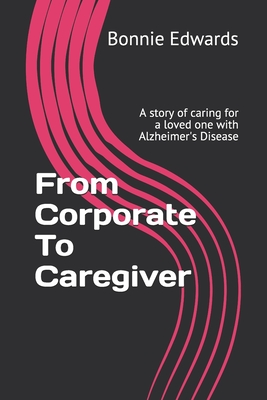 From Corporate To Caregiver: A story of caring for a loved one with Alzheimer's Disease - Edwards, Bonnie