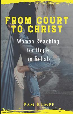 From Court to Christ: Women Reaching for Hope in Rehab - Kumpe, Pam