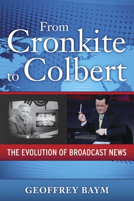 From Cronkite to Colbert: The Evolution of Broadcast News - Baym, Geoffrey