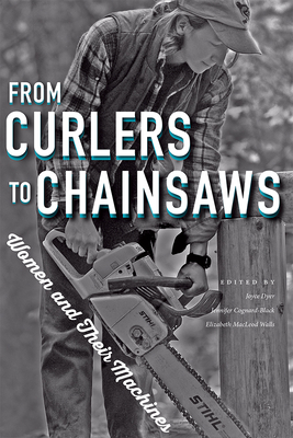 From Curlers to Chainsaws: Women and Their Machines - Dyer, Joyce (Editor), and Cognard-Black, Jennifer (Editor), and Walls, Elizabeth MacLeod (Editor)