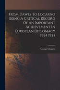 From Dawes To Locarno Being A Critical Record Of An Important Achievement In European Diplomacy 1924 1925