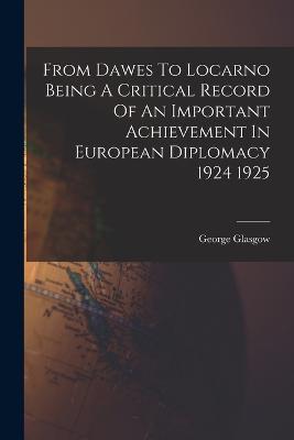 From Dawes To Locarno Being A Critical Record Of An Important Achievement In European Diplomacy 1924 1925 - Glasgow, George