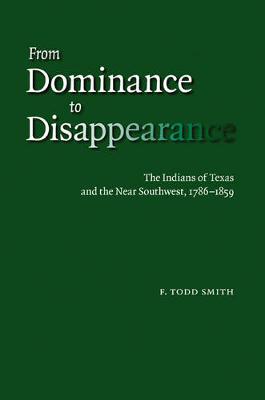 From Dominance to Disappearance: The Indians of Texas and the Near Southwest, 1786-1859 - Smith, F Todd