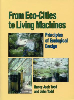 From Eco-Cities to Living Machines: Principles of Ecological Design - Todd, Nancy Jack, and Todd, John