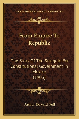 From Empire To Republic: The Story Of The Struggle For Constitutional Government In Mexico (1903) - Noll, Arthur Howard