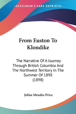 From Euston To Klondike: The Narrative Of A Journey Through British Columbia And The Northwest Territory In The Summer Of 1898 (1898) - Price, Julius Mendes