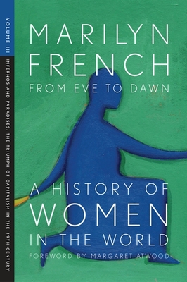 From Eve to Dawn, a History of Women in the World, Volume III: Infernos and Paradises, the Triumph of Capitalism in the 19th Century - French, Marilyn, and Atwood, Margaret (Foreword by)