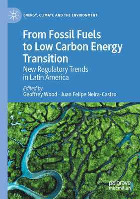 From Fossil Fuels to Low Carbon Energy Transition: New Regulatory Trends in Latin America - Wood, Geoffrey (Editor), and Neira-Castro, Juan Felipe (Editor)