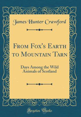 From Fox's Earth to Mountain Tarn: Days Among the Wild Animals of Scotland (Classic Reprint) - Crawford, James Hunter