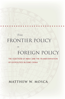 From Frontier Policy to Foreign Policy: The Question of India and the Transformation of Geopolitics in Qing China - Mosca, Matthew