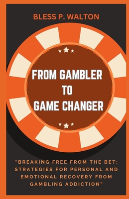 From Gambler to Game Changer: "Breaking Free from the Bet: Strategies for Personal and Emotional Recovery from Gambling Addiction" - Walton, Bless P