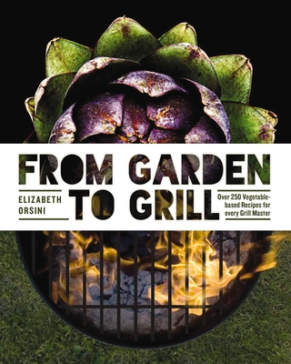 From Garden to Grill: Over 250 Vegetable-Based Recipes for Every Grill Master (Spring Cookbook, Summer Recipes, Gardening Meals, Vegetarian Cooking, Homemade Natural Foods) - Orsini, Elizabeth