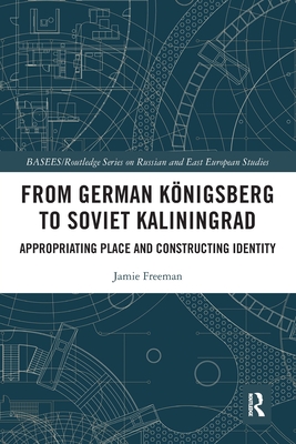 From German Knigsberg to Soviet Kaliningrad: Appropriating Place and Constructing Identity - Freeman, Jamie