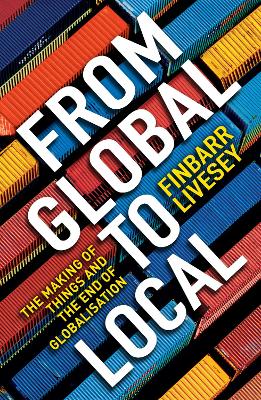 From Global To Local: The making of things and the end of globalisation - Livesey, Finbarr