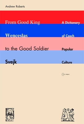 From Good King Wenceslas to the Good Soldier Svejk: A Dictionary of Czech Popular Culture - Roberts, Andrew