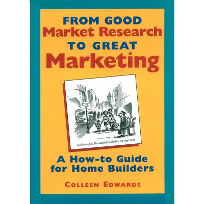 From Good Market Research to Great Marketing: A How-To Guide for Home Builders - Edwards, Colleen