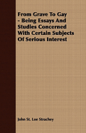 From Grave to Gay - Being Essays and Studies Concerned with Certain Subjects of Serious Interest - Strachey, John St Loe