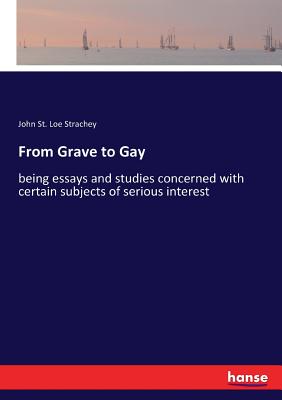 From Grave to Gay: being essays and studies concerned with certain subjects of serious interest - Strachey, John St Loe