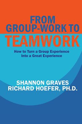 From Group-Work to Teamwork: How to Turn a Group Experience into a Great Experience - Hoefer, Richard, and Graves, Shannon