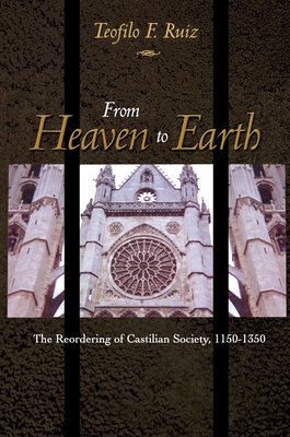 From Heaven to Earth: The Reordering of Castilian Society, 1150-1350 - Ruiz, Teofilo F