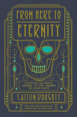 From Here to Eternity: Traveling the World to Find the Good Death - Doughty, Caitlin