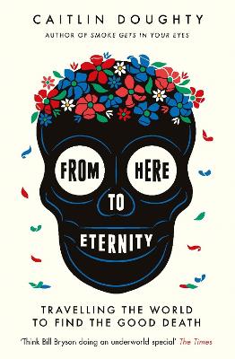 From Here to Eternity: Travelling the World to Find the Good Death - Doughty, Caitlin