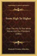 From High to Higher: Over the Hill to the White House and Our President (1881)