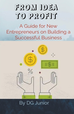 From Idea to Profit: A Guide for New Entrepreneurs on Building a Successful Business - Junior, Dg