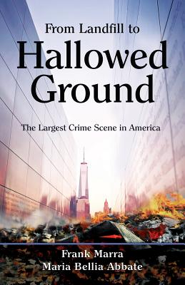 From Landfill to Hallowed Ground: The Largest Crime Scene in America - Marra, Frank, and Abbate, Maria Bellia