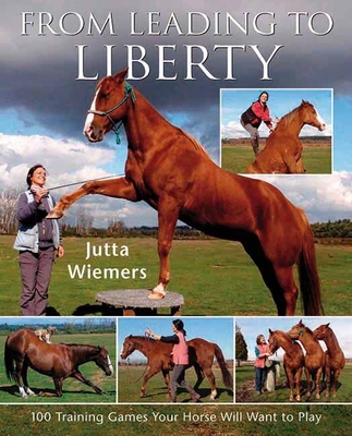 From Leading to Liberty: One Hundred Training Games Your Horse Will Want to Play - Wiemers, Jutta