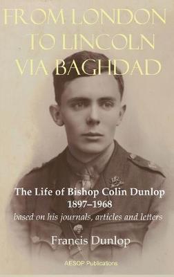 From London to Lincoln via Baghdad: The Life of Bishop Colin Dunlop, 1897-1968 - Dunlop, Francis