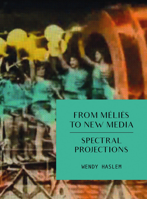 From Mlis to New Media: Spectral Projections - Haslem, Wendy