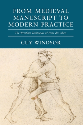 From Medieval Manuscript to Modern Practice: The Wrestling Techniques of Fiore dei Liberi - Windsor, Guy