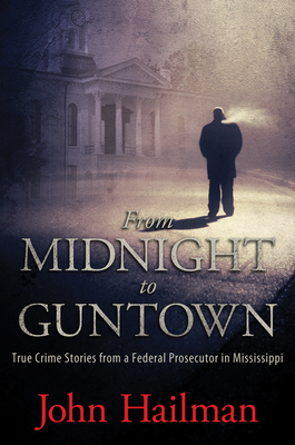 From Midnight to Guntown: True Crime Stories from a Federal Prosecutor in Mississippi - Hailman, John