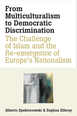 From Multiculturalism to Democratic Discrimination: The Challenge of Islam and the Re-Emergence of Europe's Nationalism - Spektorowski, Alberto, and Elfersy, Daphna