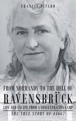 From Normandy To The Hell Of Ravensbruck Life and Escape from a Concentration Camp: The True Story of 44667 - Pitard, Francis