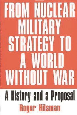 From Nuclear Military Strategy to a World Without War: A History and a Proposal - Hilsman, Roger, Professor