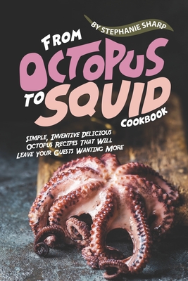 From Octopus to Squid Cookbook: Simple, Inventive Delicious Octopus Recipes That Will Leave Your Guests Wanting More - Sharp, Stephanie