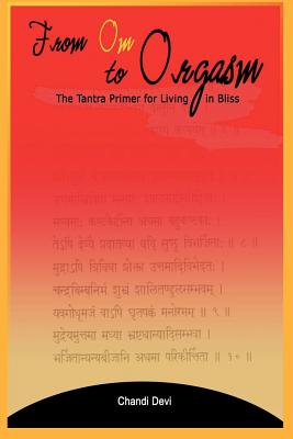 From Om to Orgasm: The Tantra Primer for Living in Bliss - Devi, Chandi