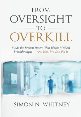 From Oversight to Overkill: Inside the Broken System That Blocks Medical Breakthroughs--And How We Can Fix It - Whitney, Simon N