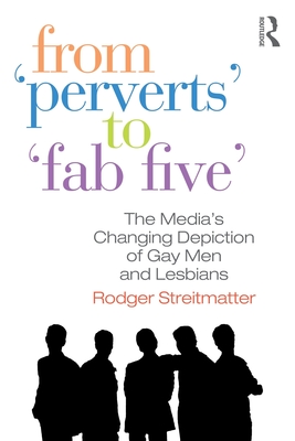 From Perverts to Fab Five: The Media's Changing Depiction of Gay Men and Lesbians - Streitmatter, Rodger