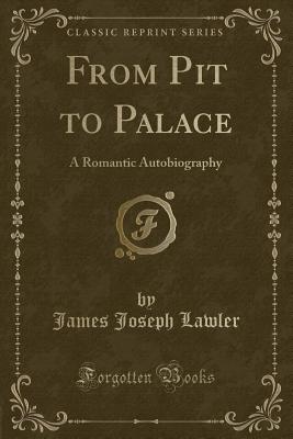 From Pit to Palace: A Romantic Autobiography (Classic Reprint) - Lawler, James Joseph