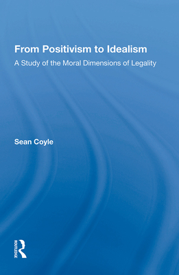 From Positivism to Idealism: A Study of the Moral Dimensions of Legality - Coyle, Sean